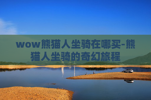 wow熊猫人坐骑在哪买-熊猫人坐骑的奇幻旅程