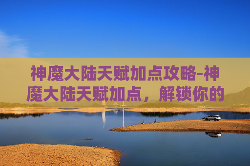 神魔大陆天赋加点攻略-神魔大陆天赋加点,解锁你的专属力量 神魔大陆天赋加点攻略-神魔大陆天赋加点,解锁你的专属力量