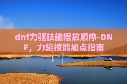 dnf力驱技能摆放顺序-DNF，力驱技能加点指南