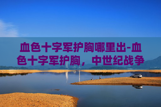 血色十字军护胸哪里出-血色十字军护胸，中世纪战争的象征与传说