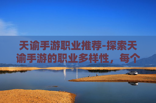 天谕手游职业推荐-探索天谕手游的职业多样性，每个职业的独特魅力与策略