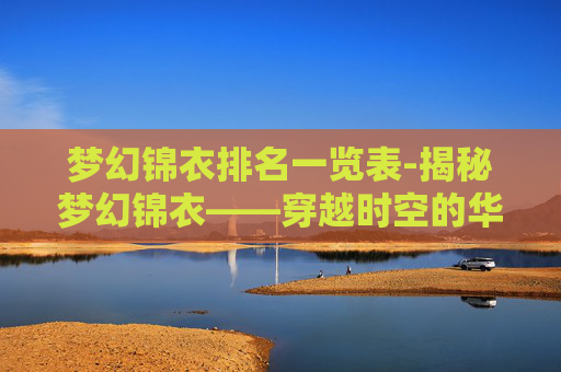 梦幻锦衣排名一览表-揭秘梦幻锦衣——穿越时空的华丽幻想 梦幻锦衣排名一览表-揭秘梦幻锦衣——穿越时空的华丽幻想