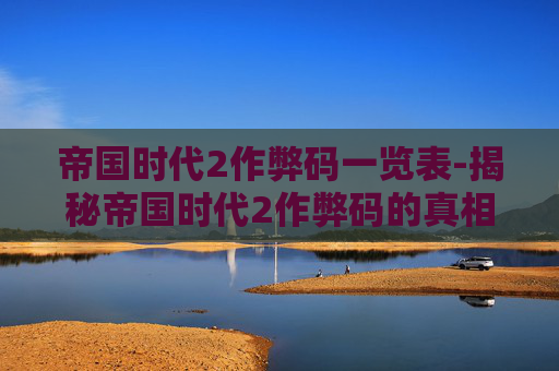 帝国时代2作弊码一览表-揭秘帝国时代2作弊码的真相与影响