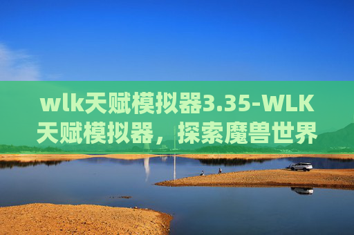 wlk天赋模拟器3.35-WLK天赋模拟器，探索魔兽世界中的独特天赋系统