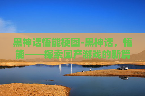 黑神话悟能梗图-黑神话，悟能——探索国产游戏的新篇章