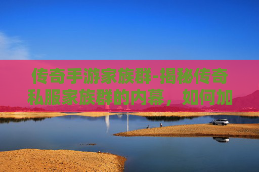 传奇手游家族群-揭秘传奇私服家族群的内幕，如何加入、运作与生存之道