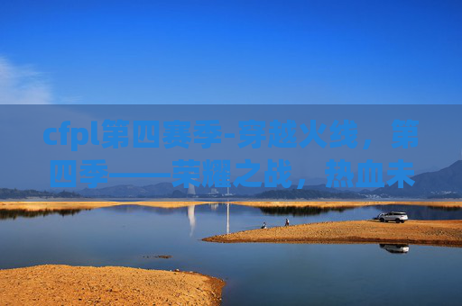 cfpl第四赛季-穿越火线,第四季——荣耀之战,热血未冷 cfpl第四赛季-穿越火线,第四季——荣耀之战,热血未冷
