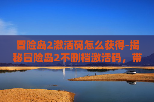 冒险岛2激活码怎么获得-揭秘冒险岛2不删档激活码，带你体验全新冒险世界