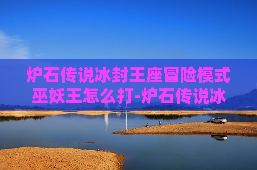 炉石传说冰封王座冒险模式巫妖王怎么打-炉石传说冰封王座冒险模式巫妖王