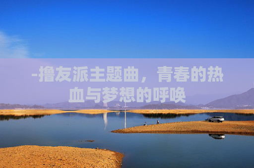 -撸友派主题曲，青春的热血与梦想的呼唤