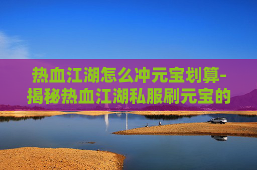 热血江湖怎么冲元宝划算-揭秘热血江湖私服刷元宝的内幕