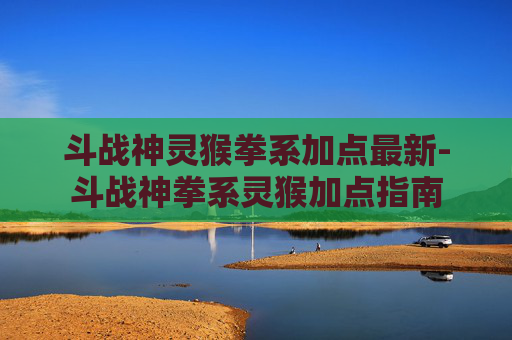 斗战神灵猴拳系加点最新-斗战神拳系灵猴加点指南
