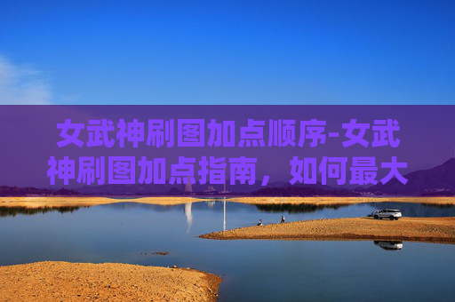 女武神刷图加点顺序-女武神刷图加点指南，如何最大化你的输出与生存能力