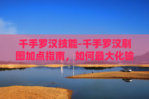 千手罗汉技能-千手罗汉刷图加点指南，如何最大化输出与生存能力