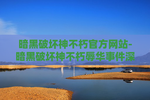 暗黑破坏神不朽官方网站-暗黑破坏神不朽辱华事件深度解析