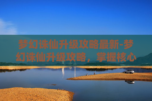 梦幻诛仙升级攻略最新-梦幻诛仙升级攻略,掌握核心技巧,轻松提升角色等级 梦幻诛仙升级攻略最新-梦幻诛仙升级攻略,掌握核心技巧,轻松提升角色等级