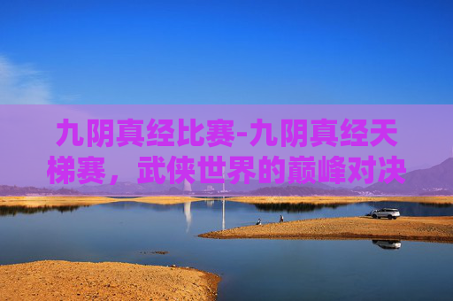 九阴真经比赛-九阴真经天梯赛，武侠世界的巅峰对决