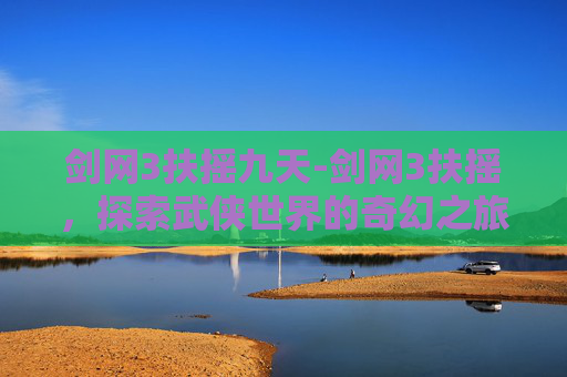 剑网3扶摇九天-剑网3扶摇，探索武侠世界的奇幻之旅