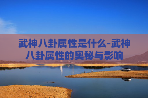 武神八卦属性是什么-武神八卦属性的奥秘与影响 武神八卦属性是什么-武神八卦属性的奥秘与影响