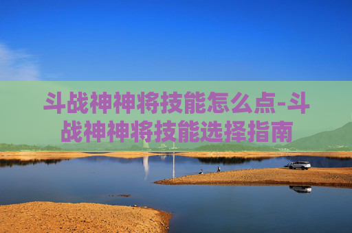 斗战神神将技能怎么点-斗战神神将技能选择指南
