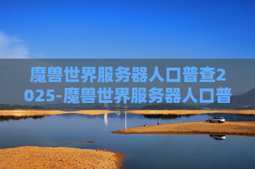 魔兽世界服务器人口普查2025-魔兽世界服务器人口普查，探索游戏世界的多样性与深度