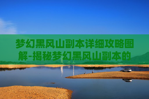 梦幻黑风山副本详细攻略图解-揭秘梦幻黑风山副本的神秘面纱 梦幻黑风山副本详细攻略图解-揭秘梦幻黑风山副本的神秘面纱