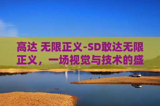 高达 无限正义-SD敢达无限正义，一场视觉与技术的盛宴
