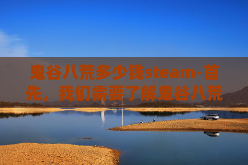 鬼谷八荒多少钱steam-首先，我们需要了解鬼谷八荒中的货币系统。在游戏中，玩家可以使用以下几种货币进行交易