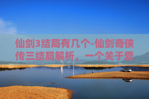 仙剑3结局有几个-仙剑奇侠传三结局解析,一个关于爱与牺牲的故事 仙剑3结局有几个-仙剑奇侠传三结局解析,一个关于爱与牺牲的故事
