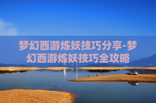 梦幻西游炼妖技巧分享-梦幻西游炼妖技巧全攻略