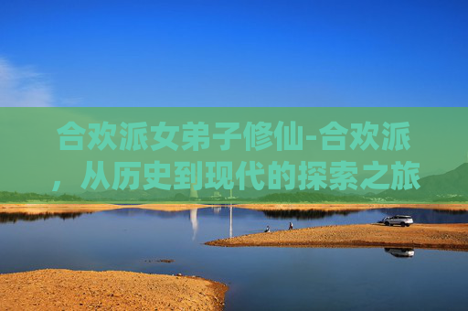 合欢派女弟子修仙-合欢派，从历史到现代的探索之旅