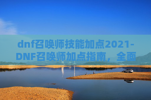 dnf召唤师技能加点2021-DNF召唤师加点指南，全面解析与实用技巧
