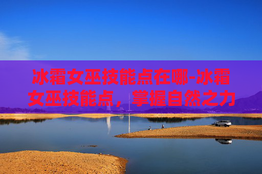 冰霜女巫技能点在哪-冰霜女巫技能点,掌握自然之力的奥秘 冰霜女巫技能点在哪-冰霜女巫技能点,掌握自然之力的奥秘