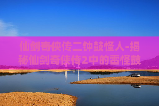 仙剑奇侠传二钟鼓怪人-揭秘仙剑奇侠传2中的雷怪鼓钟石人之谜