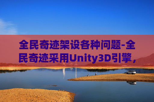 全民奇迹架设各种问题-全民奇迹采用Unity3D引擎，打造沉浸式游戏世界