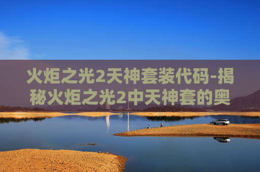 火炬之光2天神套装代码-揭秘火炬之光2中天神套的奥秘 火炬之光2天神套装代码-揭秘火炬之光2中天神套的奥秘