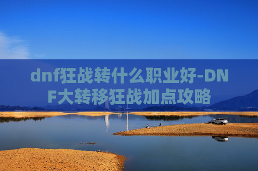 dnf狂战转什么职业好-DNF大转移狂战加点攻略 dnf狂战转什么职业好-DNF大转移狂战加点攻略