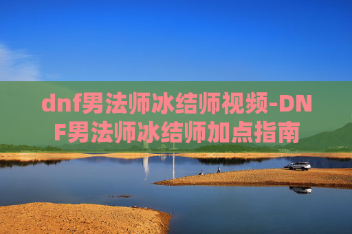 dnf男法师冰结师视频-DNF男法师冰结师加点指南
