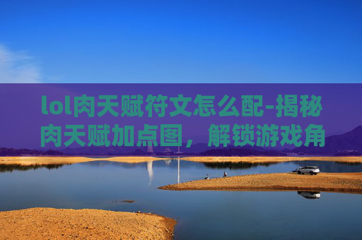 lol肉天赋符文怎么配-揭秘肉天赋加点图，解锁游戏角色潜能的秘诀