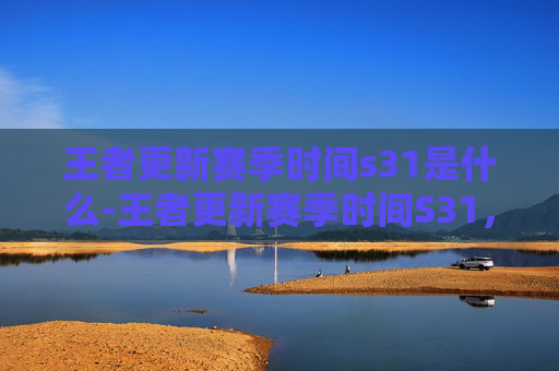 王者更新赛季时间s31是什么-王者更新赛季时间S31，揭秘即将到来的赛季