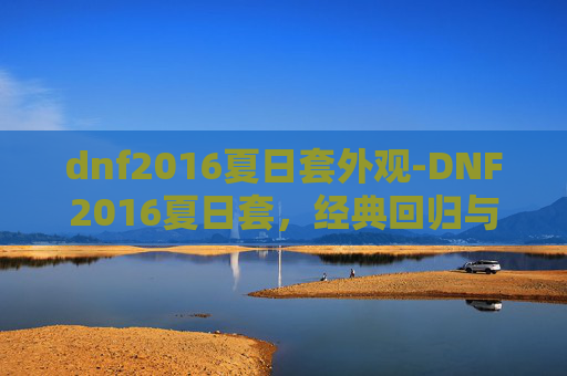 dnf2016夏日套外观-DNF2016夏日套，经典回归与创新融合，引领游戏潮流