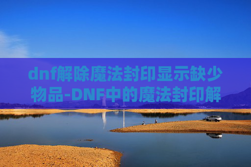 dnf解除魔法封印显示缺少物品-DNF中的魔法封印解除指南