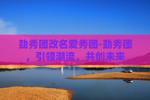 劲秀团改名爱秀团-劲秀团，引领潮流，共创未来