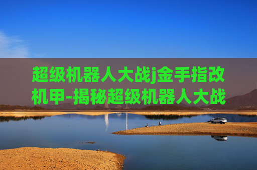 超级机器人大战j金手指改机甲-揭秘超级机器人大战J中隐藏的金手指，如何助你轻松通关？