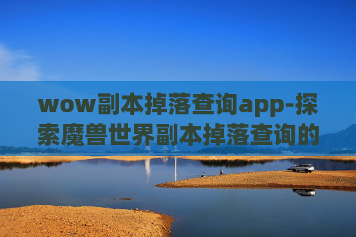 wow副本掉落查询app-探索魔兽世界副本掉落查询的奥秘