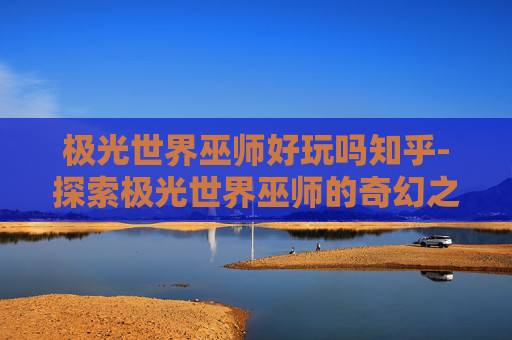极光世界巫师好玩吗知乎-探索极光世界巫师的奇幻之旅
