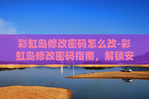 彩虹岛修改密码怎么改-彩虹岛修改密码指南,解锁安全与便利的完美平衡 彩虹岛修改密码怎么改-彩虹岛修改密码指南,解锁安全与便利的完美平衡