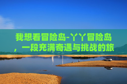 我想看冒险岛-丫丫冒险岛，一段充满奇遇与挑战的旅程