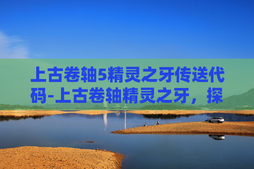 上古卷轴5精灵之牙传送代码-上古卷轴精灵之牙，探索未知的魔法与传说