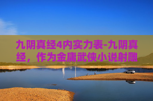 九阴真经4内实力表-九阴真经,作为金庸武侠小说射雕英雄传中的一部武学秘籍,其内力修为的划分在江湖中有着极高的地位。本文将探讨九阴真经中的内力修为如何划分为四个等级,并分析每个等级的特点和代表人物 九阴真经4内实力表-九阴真经,作为金庸武侠小说射雕英雄传中的一部武学秘籍,其内力修为的划分在江湖中有着极高的地位。本文将探讨九阴真经中的内力修为如何划分为四个等级,并分析每个等级的特点和代表人物